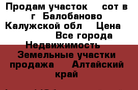 Продам участок 12 сот в г. Балобаново Калужской обл. › Цена ­ 850 000 - Все города Недвижимость » Земельные участки продажа   . Алтайский край